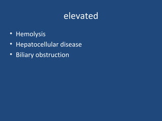 elevated
• Hemolysis
• Hepatocellular disease
• Biliary obstruction
 