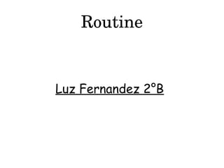 Routine
Luz Fernandez 2°B
 