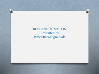 ROUTINE OF MY SON
Presented by
James Bocanegra Avila
 