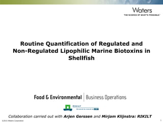 ©2015 Waters Corporation 1
Routine Quantification of Regulated and
Non-Regulated Lipophilic Marine Biotoxins in
Shellfish
Collaboration carried out with Arjen Gerssen and Mirjam Klijnstra: RIKILT
 