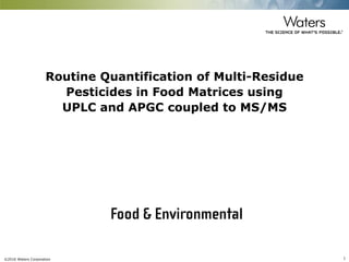 ©2016 Waters Corporation 1
Routine Quantification of Multi-Residue
Pesticides in Food Matrices using
UPLC and APGC coupled to MS/MS
 