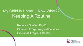 My Child is Home… Now What??
Keeping A Routine
Rebecca Shaffer, Psy.D.
Director of Psychological Services
Cincinnati Fragile X Center
 