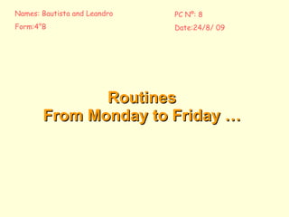 Routines  From  Monday  to Friday …  Names: Bautista and Leandro Form:4°B  PC Nº: 8 Date:24/8/ 09 