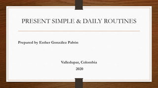 PRESENT SIMPLE & DAILY ROUTINES
Prepared by Esther González Pabón
Valledupar, Colombia
2020
 