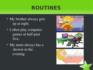 ROUTINES
●
    My brother always gets 
     up at eight.
●
    I often play computer 
      games at half­past 
      five.
●
    My mum always has a 
     shower in the 
     evening.
 
