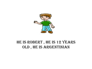 He is robert , he is 12 years
   old , he is argentinian
 