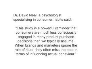 Dr. David Neal, a psychologist
specialising in consumer habits said:
“This study is a powerful reminder that
consumers are...