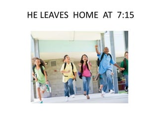 HE LEAVES HOME AT 7:15