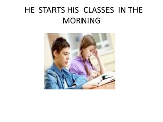 HE STARTS HIS CLASSES IN THE
MORNING