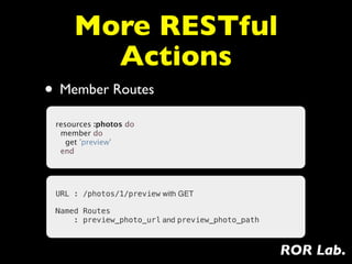 More RESTful
       Actions
• Member Routes
 resources :photos do
   member do
     get 'preview'
   end




 URL : /photos/1/preview with GET

 Named Routes
     : preview_photo_url and preview_photo_path



                                                  ROR Lab.
 