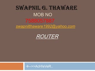 SWAPNIL G. THAWARE
MOB NO
7588057887
swapnilthaware1992@yahoo.com
ROUTER
-->>AcH!eVeR..
 