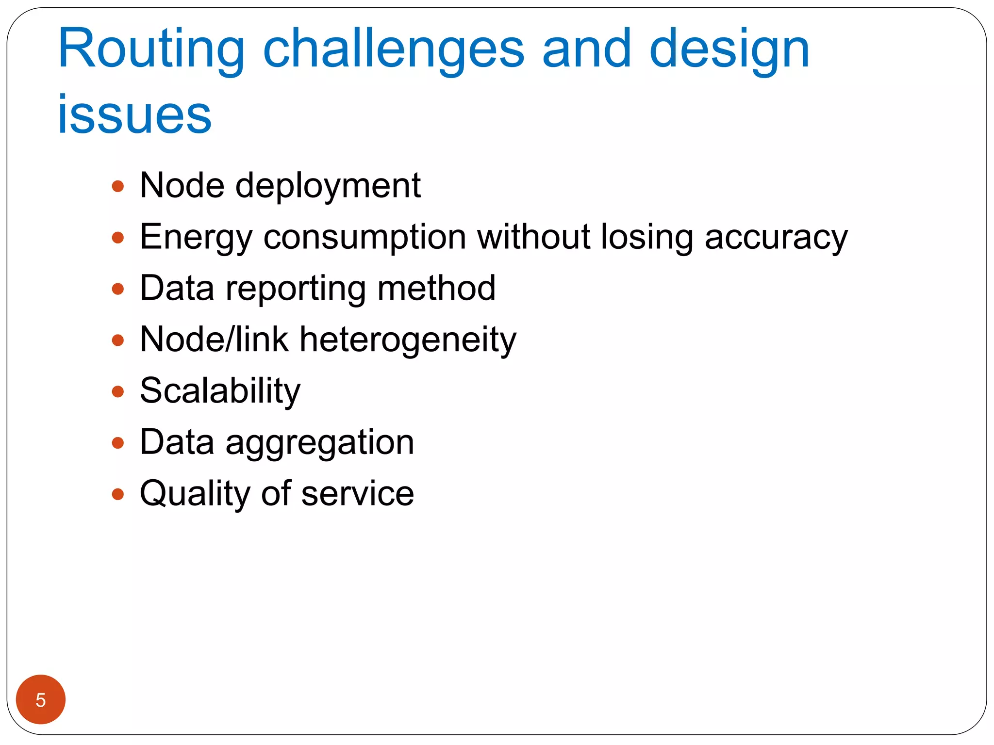 Routing challenges and design
issues
5
 Node deployment
 Energy consumption without losing accuracy
 Data reporting method
 Node/link heterogeneity
 Scalability
 Data aggregation
 Quality of service
 