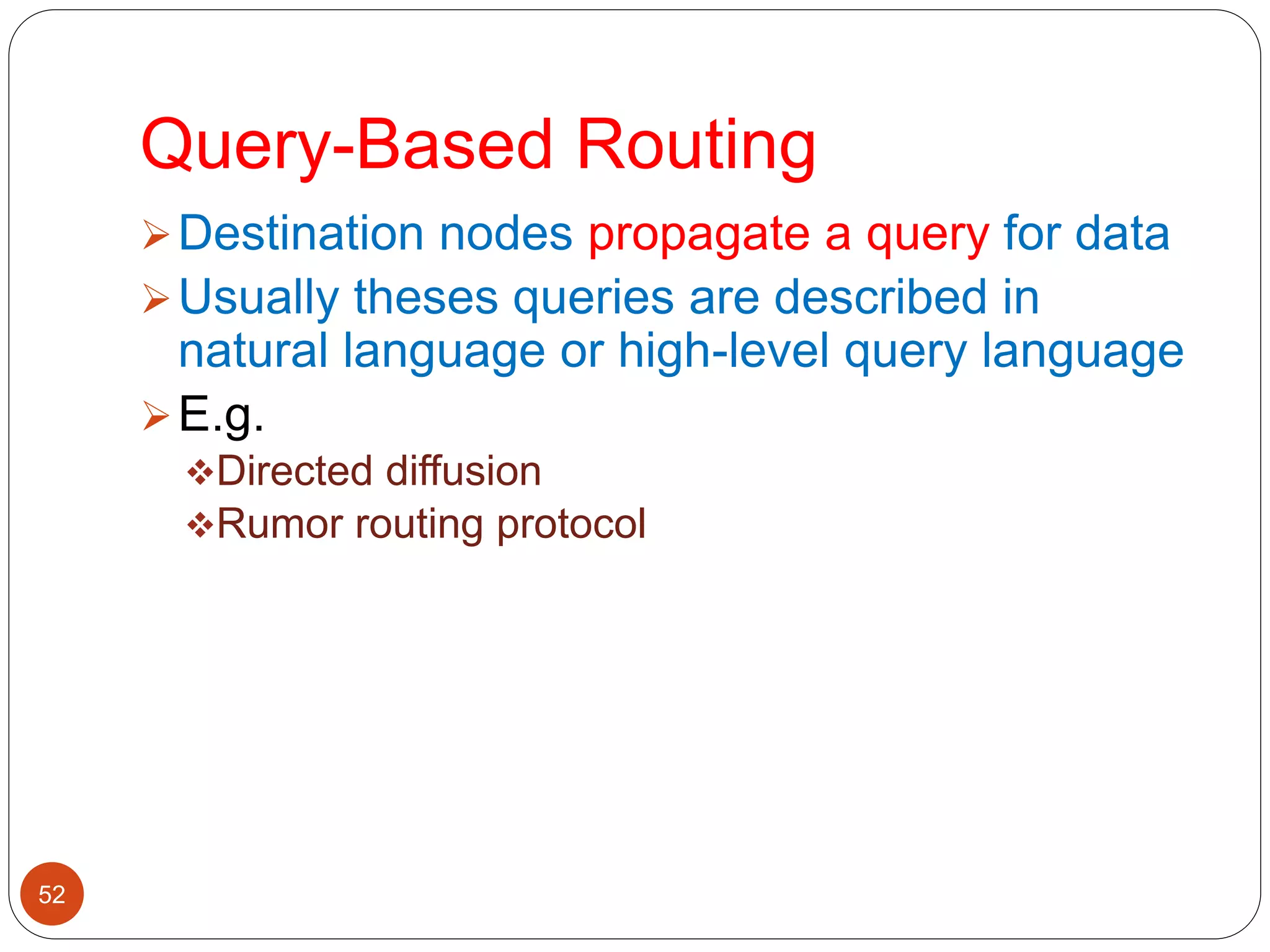 Query-Based Routing
52
Destination nodes propagate a query for data
Usually theses queries are described in
natural language or high-level query language
E.g.
Directed diffusion
Rumor routing protocol
 