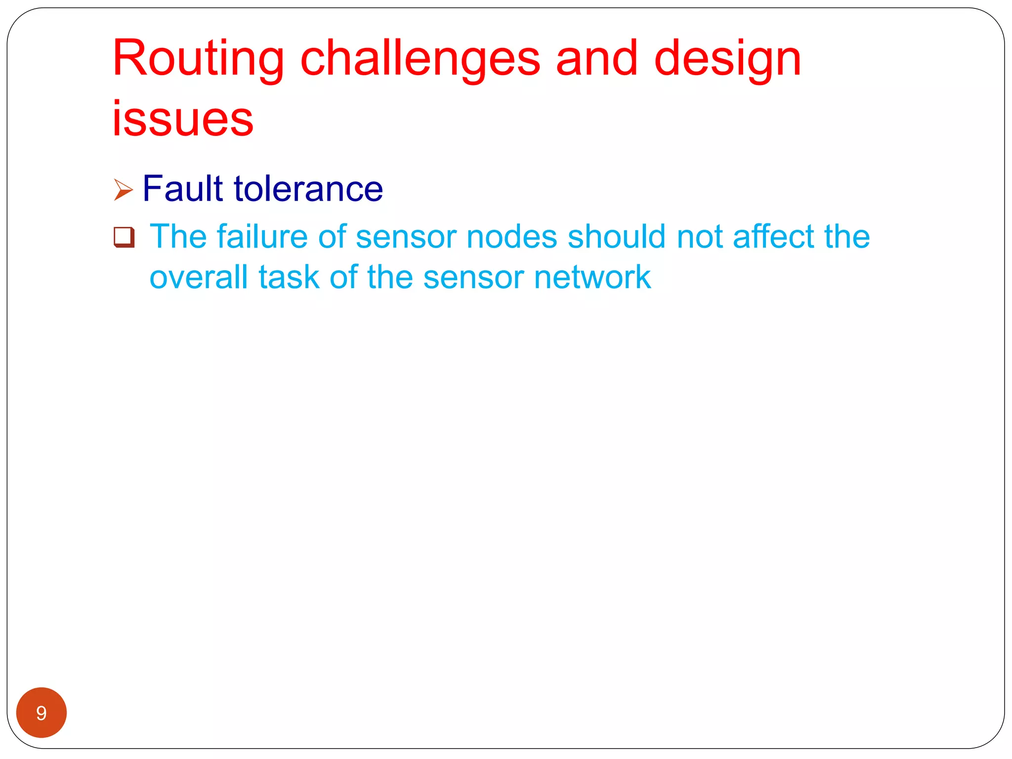 Routing challenges and design
issues
9
 Fault tolerance
 The failure of sensor nodes should not affect the
overall task of the sensor network
 