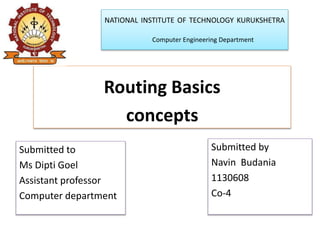 NATIONAL INSTITUTE OF TECHNOLOGY KURUKSHETRA
Computer Engineering Department
Submitted to
Ms Dipti Goel
Assistant professor
Computer department
Routing Basics
concepts
Submitted by
Navin Budania
1130608
Co-4
 