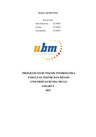 MAKALAH ROUTING
disusun oleh:
Fabio Khinawan 32120083
Tommy 32120065
Ivan Basilius 32120093
PROGRAM STUDI TEKNIK INFORMATIKA
FAKULTAS TEKNIK DAN DESAIN
UNIVERSITAS BUNDA MULIA
JAKARTA
2015
 