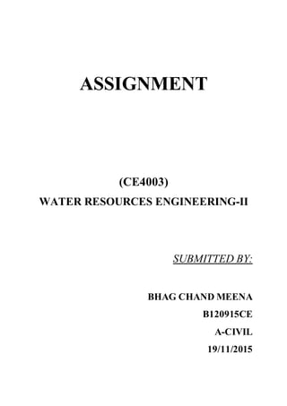 ASSIGNMENT
(CE4003)
WATER RESOURCES ENGINEERING-II
SUBMITTED BY:
BHAG CHAND MEENA
B120915CE
A-CIVIL
19/11/2015
 