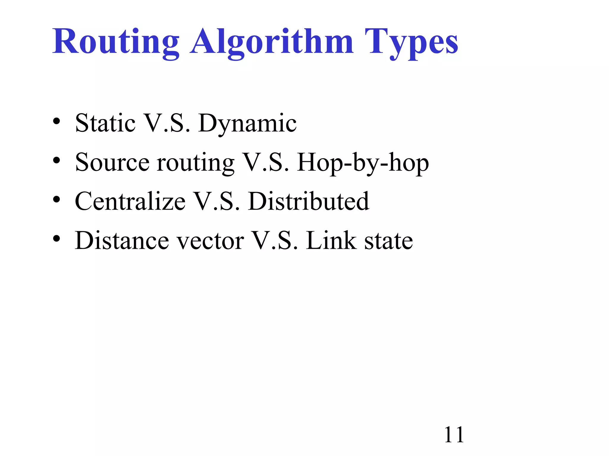11
Routing Algorithm Types
• Static V.S. Dynamic
• Source routing V.S. Hop-by-hop
• Centralize V.S. Distributed
• Distance vector V.S. Link state
 