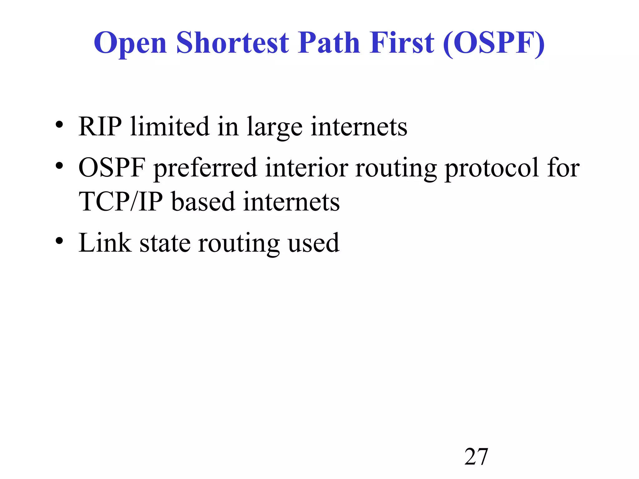 27
Open Shortest Path First (OSPF)
• RIP limited in large internets
• OSPF preferred interior routing protocol for
TCP/IP based internets
• Link state routing used
 