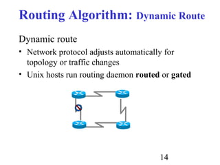 14
Routing Algorithm: Dynamic Route
Dynamic route
• Network protocol adjusts automatically for
topology or traffic changes
• Unix hosts run routing daemon routed or gated
 