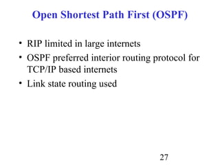 27
Open Shortest Path First (OSPF)
• RIP limited in large internets
• OSPF preferred interior routing protocol for
TCP/IP based internets
• Link state routing used
 