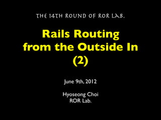 The 14th Round of ROR Lab.


   Rails Routing
from the Outside In
         (2)
          June 9th, 2012

         Hyoseong Choi
           ROR Lab.
 