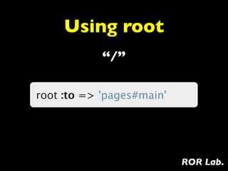 Using root
            “/”

root :to => 'pages#main'




                           ROR Lab.
 