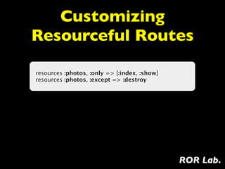 Customizing
Resourceful Routes

resources :photos, :only => [:index, :show]
resources :photos, :except => :destroy




                                              ROR Lab.
 