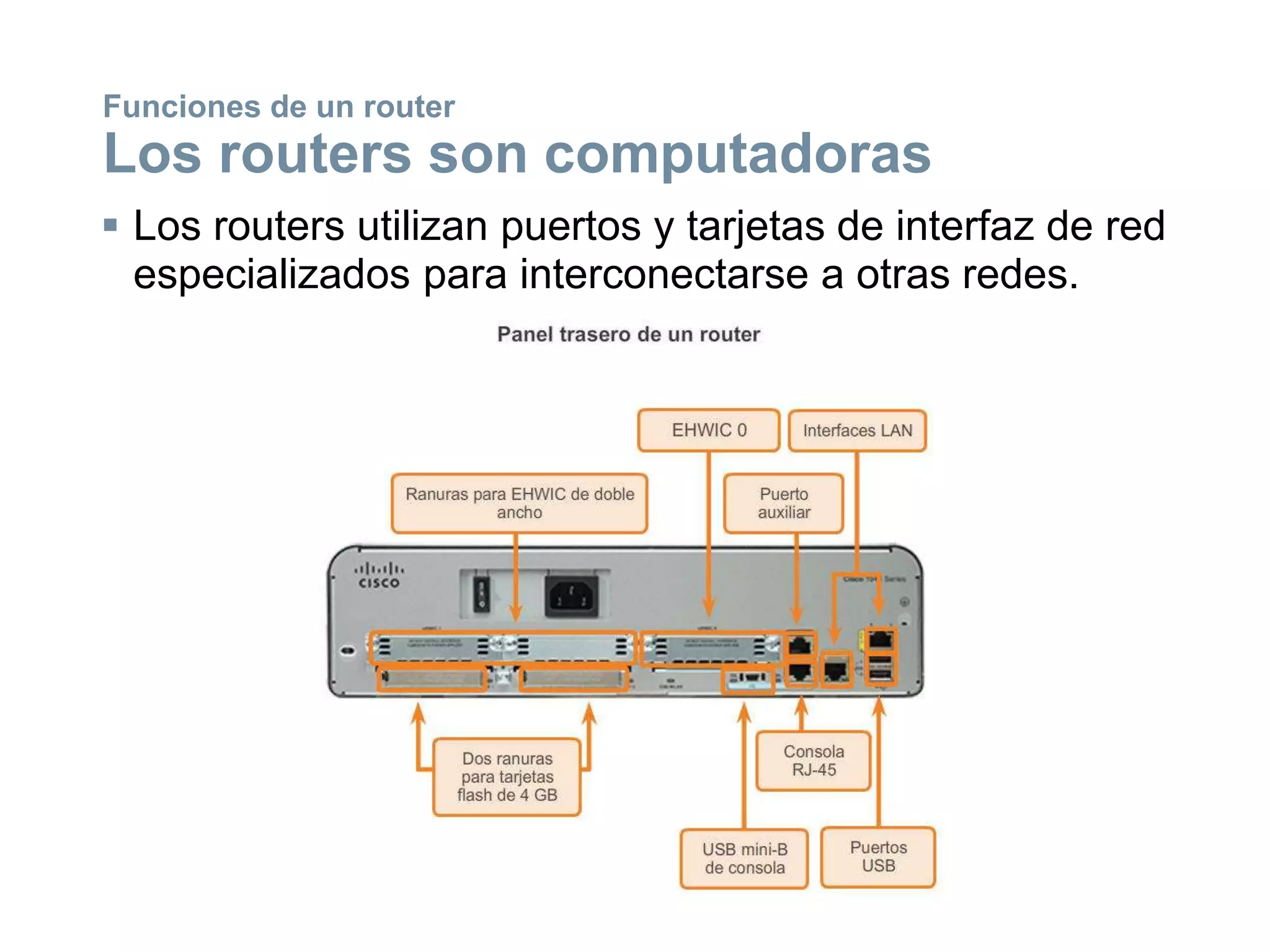  Los routers utilizan puertos y tarjetas de interfaz de red
especializados para interconectarse a otras redes.
Funciones de un router
Los routers son computadoras
 