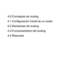 4.0 Conceptos de routing
4.1 Configuración inicial de un router
4.2 Decisiones de routing
4.3 Funcionamiento del routing
4.4 Resumen
 