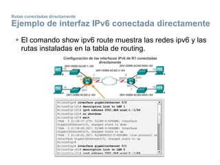 Rutas conectadas directamente
Ejemplo de interfaz IPv6 conectada directamente
 El comando show ipv6 route muestra las redes ipv6 y las
rutas instaladas en la tabla de routing.
 