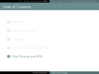 Intro Routing Crosstalk ECO DFM Flow Antenna Via Wire Filler Metal Slotting Validation
Table of Contents
1 Introduction
2 Routing Operations
3 Crosstalk
4 Engineering change order (ECO)
5 Chip Finishing and DFM
Ahmed Abdelazeem ASIC Physical Design
 