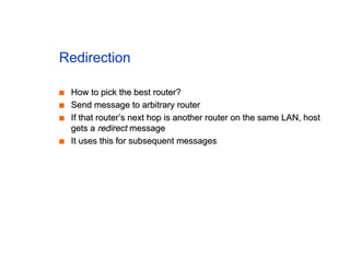 Redirection
■
■ How to pick the best router?
How to pick the best router?
■
■ Send message to arbitrary router
Send message to arbitrary router
■
■ If that router’s next hop is another router on the same LAN, host
If that router’s next hop is another router on the same LAN, host
gets a
gets a redirect
redirect message
message
■
■ It uses this for subsequent messages
It uses this for subsequent messages
 