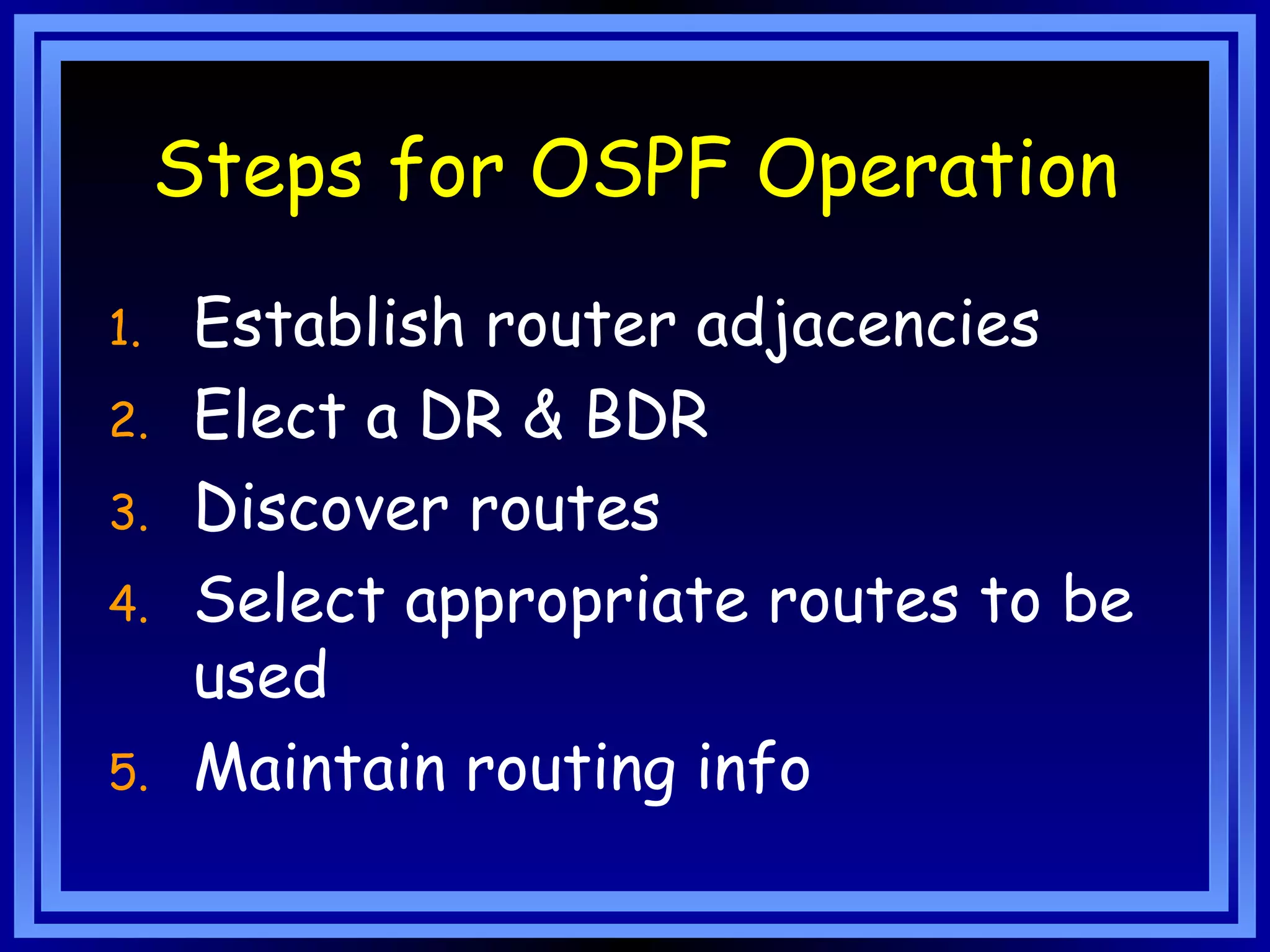 Steps for OSPF Operation Establish router adjacencies Elect a DR & BDR Discover routes Select appropriate routes to be used Maintain routing info 