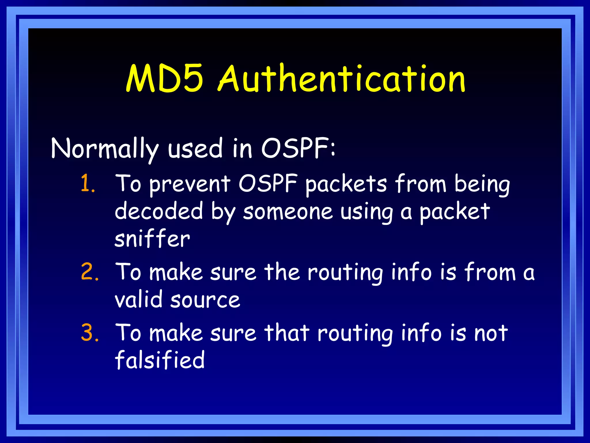 MD5 Authentication Normally used in OSPF: To prevent OSPF packets from being decoded by someone using a packet sniffer To make sure the routing info is from a valid source To make sure that routing info is not falsified 