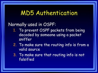 MD5 Authentication Normally used in OSPF: To prevent OSPF packets from being decoded by someone using a packet sniffer To make sure the routing info is from a valid source To make sure that routing info is not falsified 
