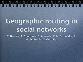 Geographic routing in
   social networks
C. Herrera, T. Couronne, Z. Smoreda, C. M. Schneider, R.
                M. Benito, M. C. González
 