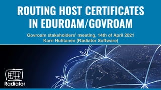 ROUTING HOST CERTIFICATES
IN EDUROAM/GOVROAM
Govroam stakeholders’ meeting, 14th of April 2021
Karri Huhtanen (Radiator Software)
 