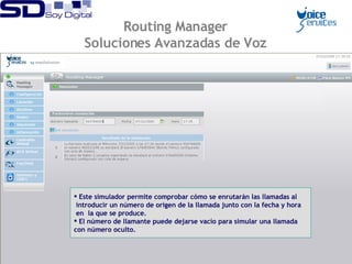 Este simulador permite comprobar cómo se enrutarán las llamadas al introducir un número de origen de la llamada junto con la fecha y hora en  la que se produce. El número de llamante puede dejarse vacío para simular una llamada  con número oculto. Routing Manager Soluciones Avanzadas de Voz 