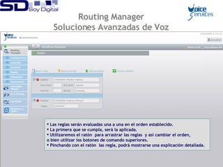 Las reglas serán evaluadas una a una en el orden establecido. La primera que se cumpla, será la aplicada. Utilizaremos el ratón  para arrastrar las reglas  y así cambiar el orden,  o bien utilizar los botones de comando superiores. Pinchando con el ratón  las regla, podrá mostrarse una explicación detallada. Routing Manager Soluciones Avanzadas de Voz 