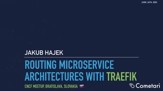 ROUTING MICROSERVICE
ARCHITECTURES WITH TRAEFIK
JAKUB HAJEK
JUNE, 24TH, 2020
CNCF MEETUP, BRATISLAVA, SLOVAKIA 🇸🇰
 