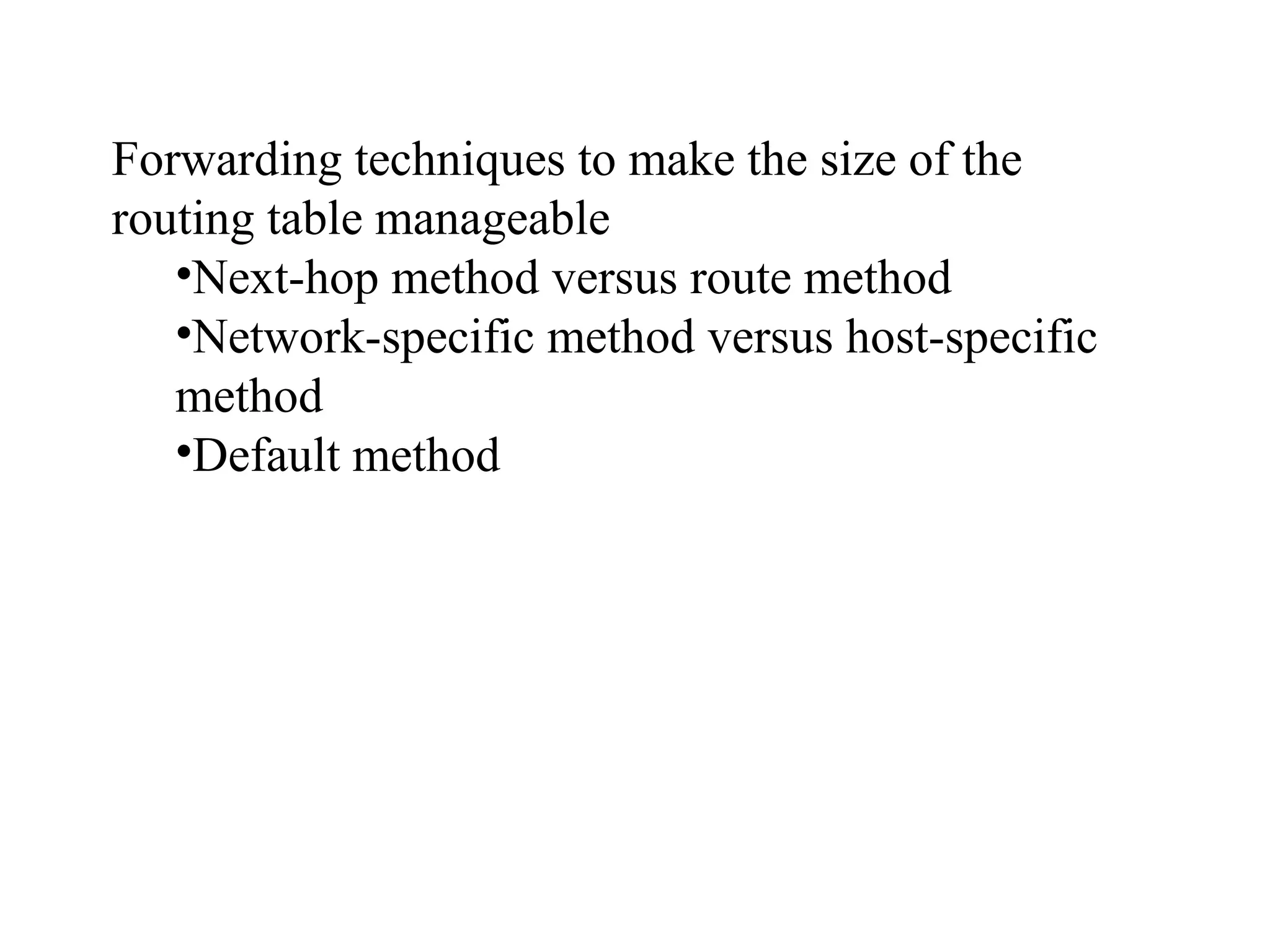 Forwarding techniques to make the size of the 
routing table manageable 
•Next-hop method versus route method 
•Network-specific method versus host-specific 
method 
•Default method 
 