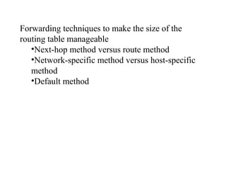 Forwarding techniques to make the size of the 
routing table manageable 
•Next-hop method versus route method 
•Network-specific method versus host-specific 
method 
•Default method 
 