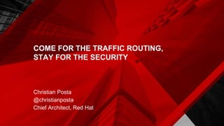 COME FOR THE TRAFFIC ROUTING,
STAY FOR THE SECURITY
Christian Posta
@christianposta
Chief Architect, Red Hat
 