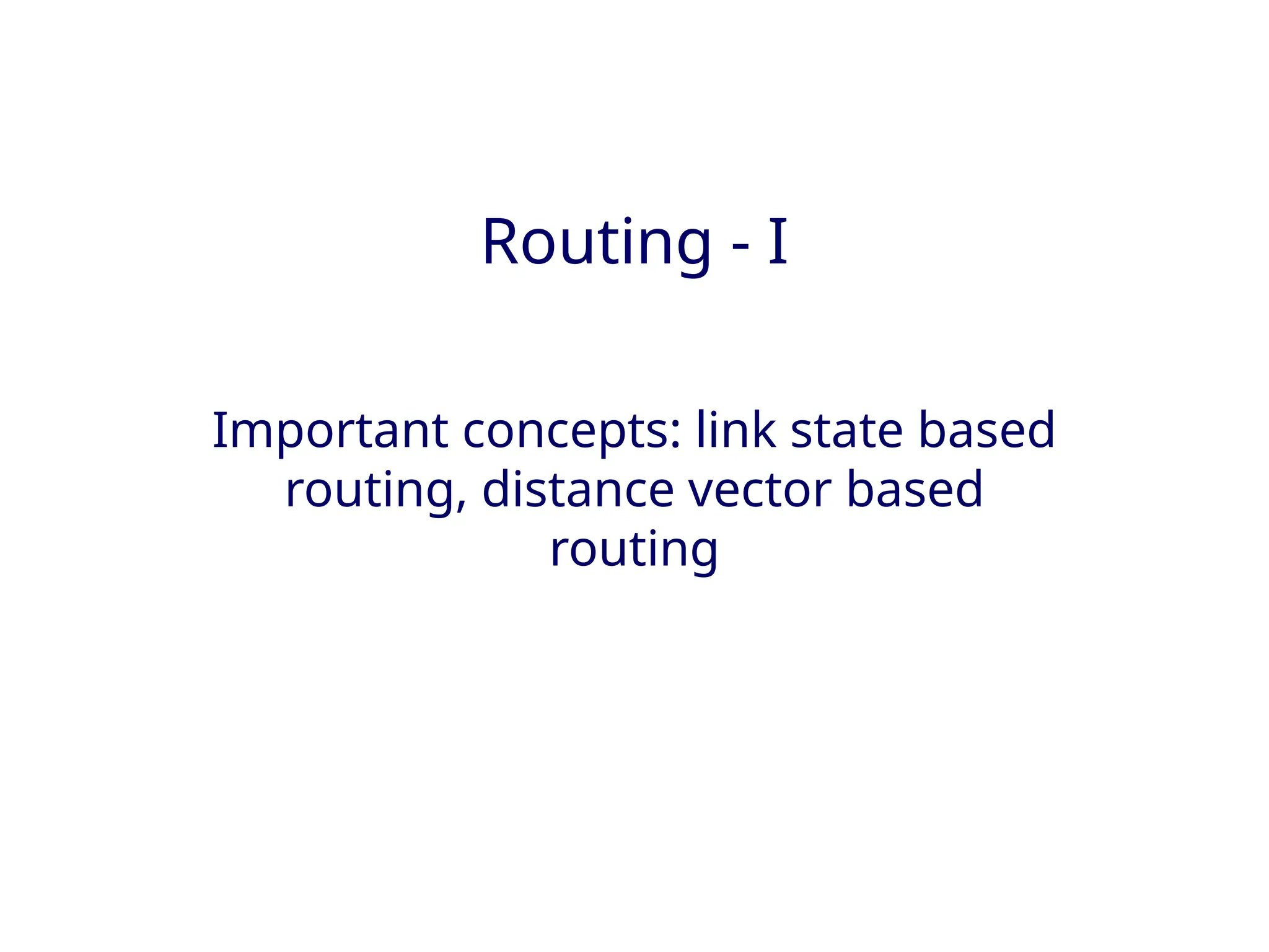 Routing - I
Important concepts: link state based
routing, distance vector based
routing
 