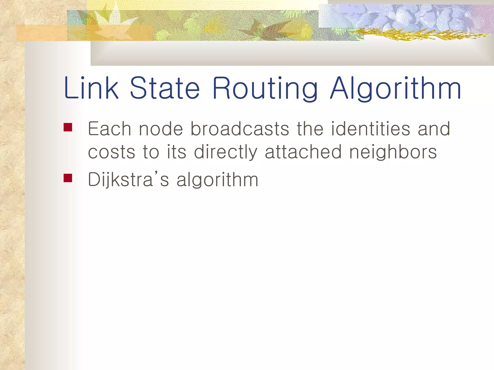 Link State Routing Algorithm Each node broadcasts the identities and costs to its directly attached neighbors Dijkstra’s algorithm 