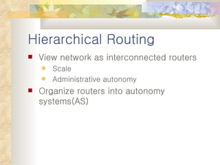Hierarchical Routing View network as interconnected routers Scale Administrative autonomy Organize routers into autonomy systems(AS) 