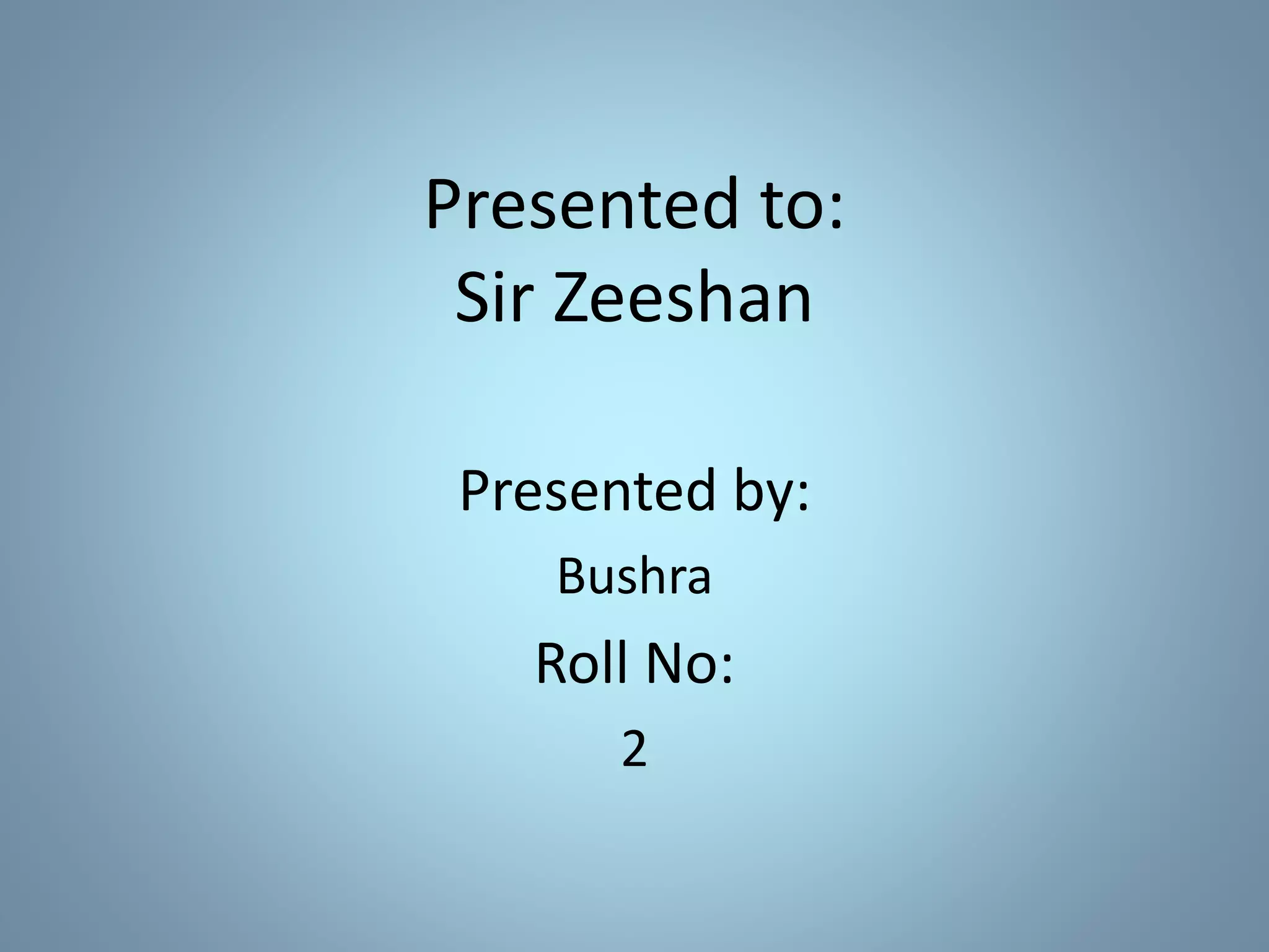 Presented to:
Sir Zeeshan
Presented by:
Bushra
Roll No:
2
 