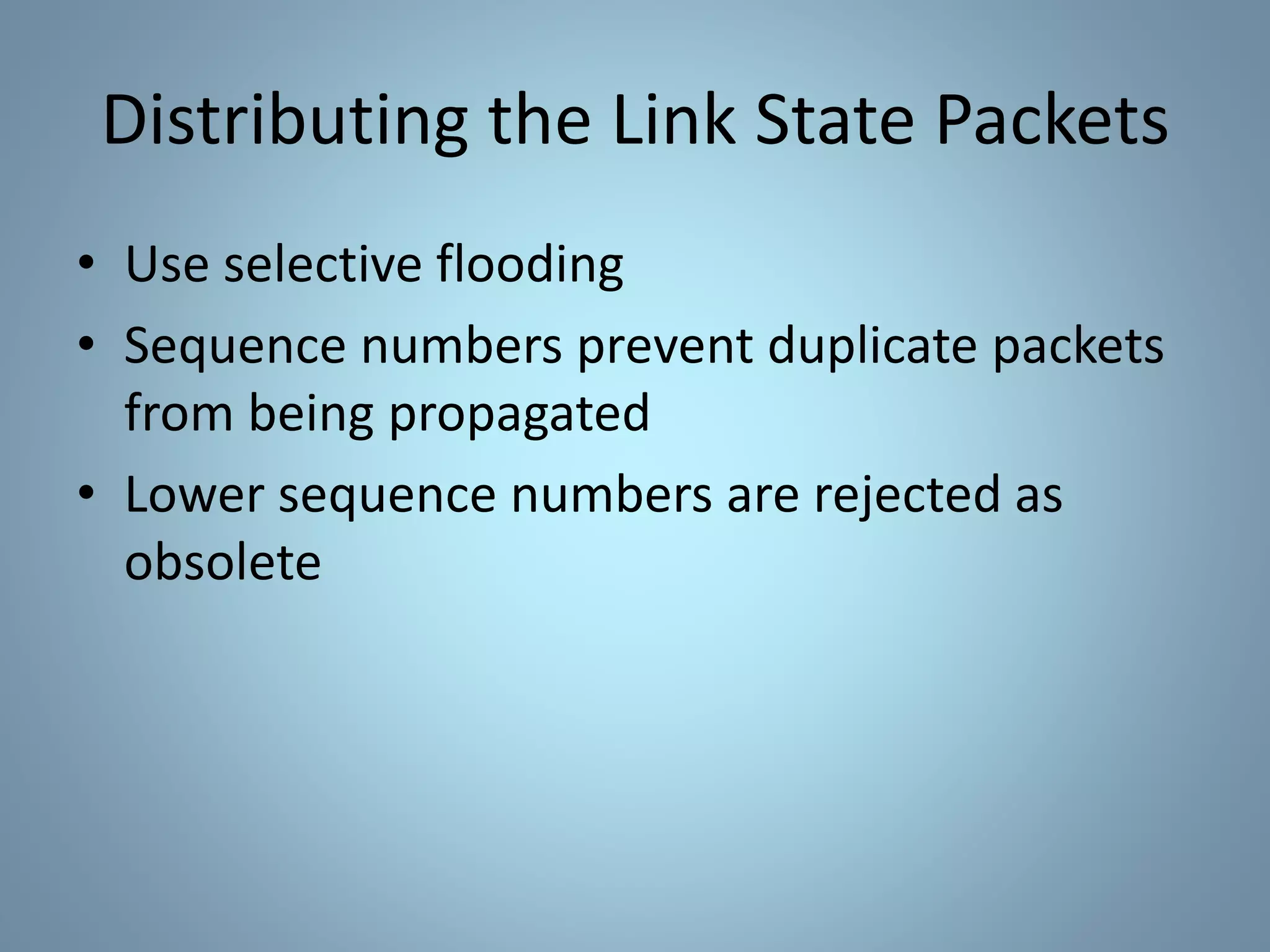 Distributing the Link State Packets
• Use selective flooding
• Sequence numbers prevent duplicate packets
from being propagated
• Lower sequence numbers are rejected as
obsolete
 