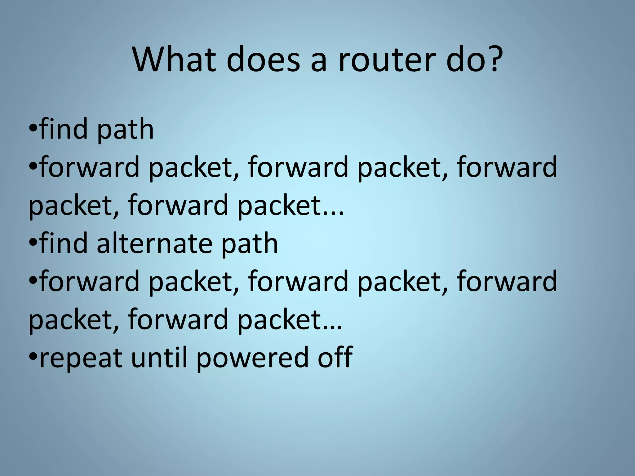 •find path
•forward packet, forward packet, forward
packet, forward packet...
•find alternate path
•forward packet, forward packet, forward
packet, forward packet…
•repeat until powered off
What does a router do?
 